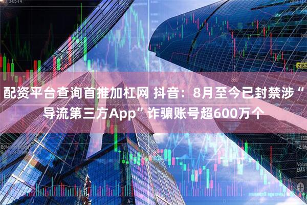 配资平台查询首推加杠网 抖音：8月至今已封禁涉“导流第三方App”诈骗账号超600万个