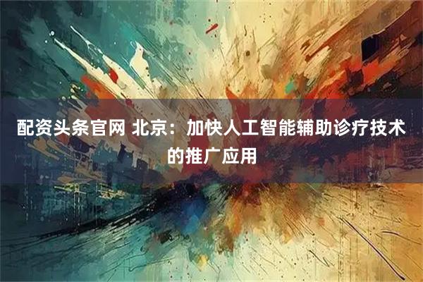 配资头条官网 北京：加快人工智能辅助诊疗技术的推广应用
