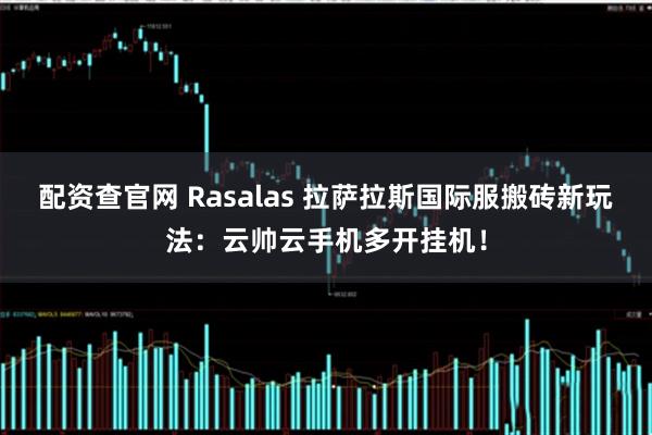 配资查官网 Rasalas 拉萨拉斯国际服搬砖新玩法：云帅云手机多开挂机！