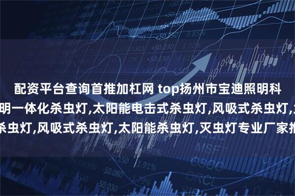 配资平台查询首推加杠网 top扬州市宝迪照明科技有限公司：太阳能照明一体化杀虫灯,太阳能电击式杀虫灯,风吸式杀虫灯,太阳能杀虫灯,灭虫灯专业厂家推荐