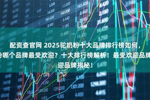 配资查官网 2025驼奶粉十大品牌排行榜如何，驼奶粉哪个品牌最受欢迎？十大排行榜解析！最受欢迎品牌揭秘！
