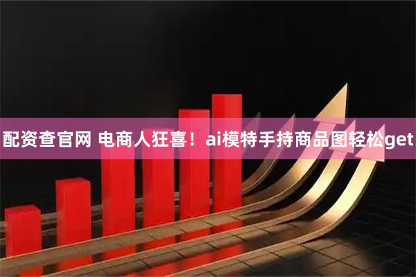 配资查官网 电商人狂喜！ai模特手持商品图轻松get