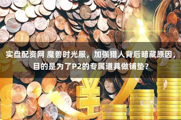 实盘配资网 魔兽时光服，加强猎人背后暗藏原因，目的是为了P2的专属道具做铺垫？