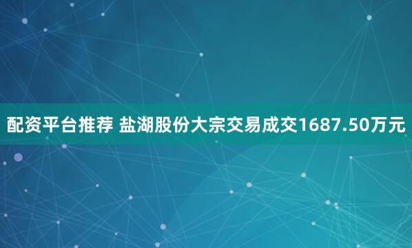 配资平台推荐 盐湖股份大宗交易成交1687.50万元