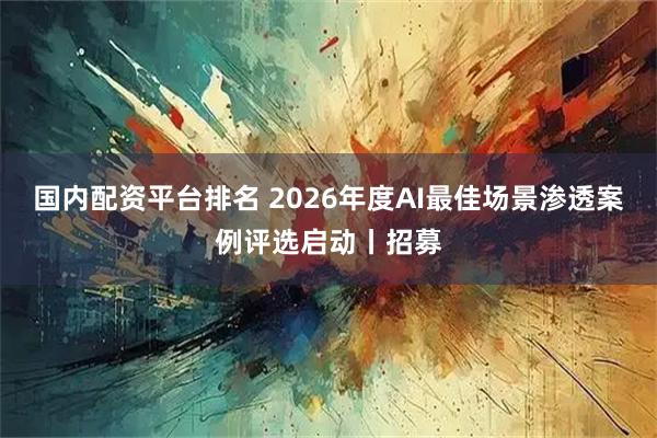 国内配资平台排名 2026年度AI最佳场景渗透案例评选启动丨招募