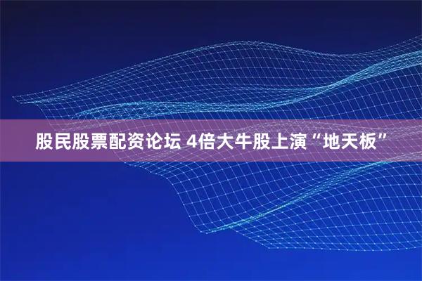 股民股票配资论坛 4倍大牛股上演“地天板”