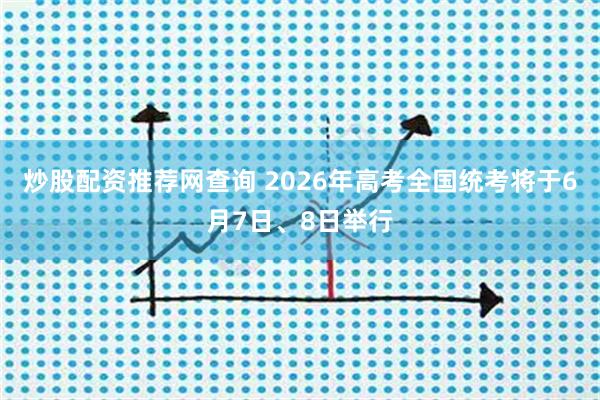 炒股配资推荐网查询 2026年高考全国统考将于6月7日、8日举行