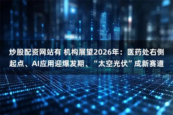 炒股配资网站有 机构展望2026年：医药处右侧起点、AI应用迎爆发期、“太空光伏”成新赛道