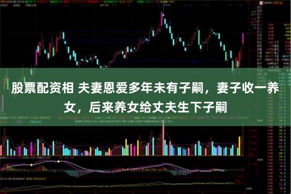 股票配资相 夫妻恩爱多年未有子嗣，妻子收一养女，后来养女给丈夫生下子嗣