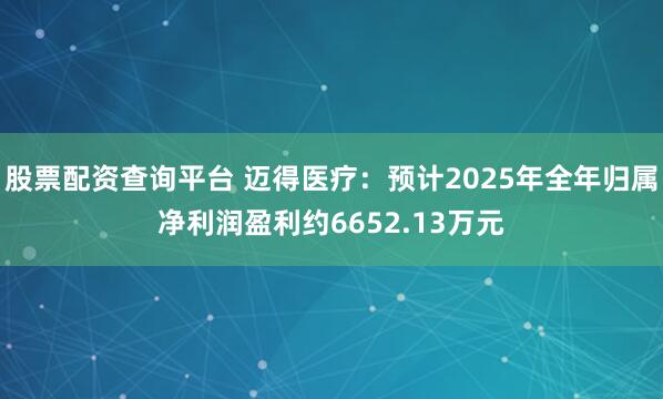股票配资查询平台 迈得医疗：预计2025年全年归属净利润盈利约6652.13万元
