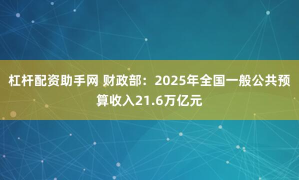 杠杆配资助手网 财政部：2025年全国一般公共预算收入21.6万亿元