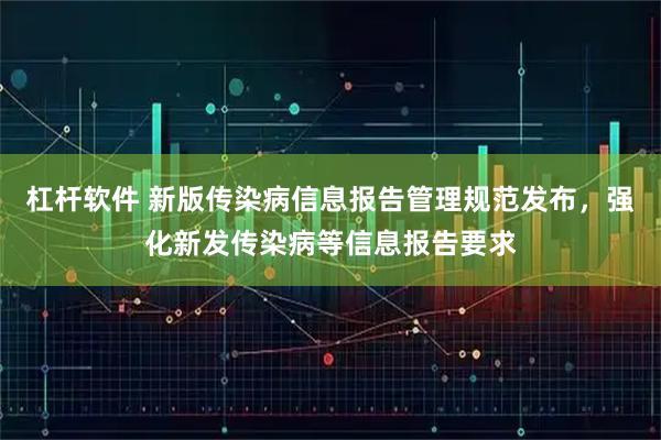 杠杆软件 新版传染病信息报告管理规范发布，强化新发传染病等信息报告要求