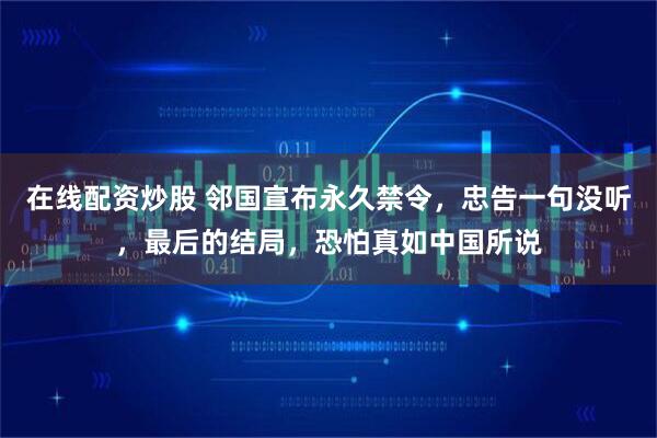在线配资炒股 邻国宣布永久禁令，忠告一句没听，最后的结局，恐怕真如中国所说