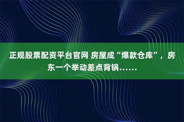 正规股票配资平台官网 房屋成“爆款仓库”，房东一个举动差点背锅……
