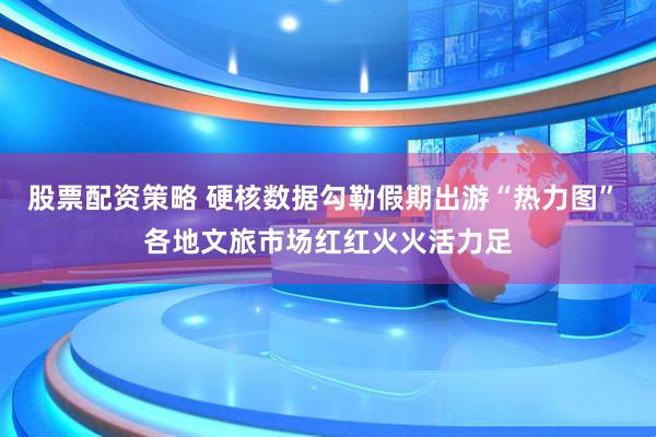 股票配资策略 硬核数据勾勒假期出游“热力图” 各地文旅市场红红火火活力足