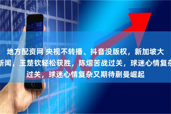 地方配资网 央视不转播、抖音没版权，新加坡大满贯比赛只能看新闻，王楚钦轻松获胜，陈熠苦战过关，球迷心情复杂又期待蒯曼崛起
