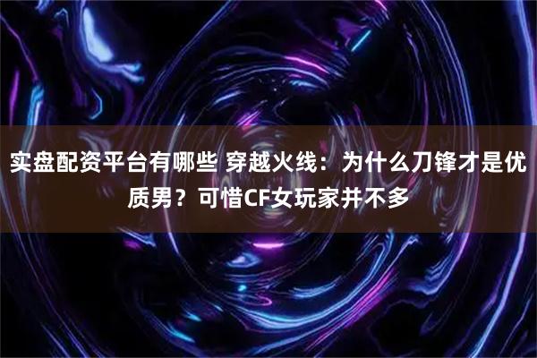 实盘配资平台有哪些 穿越火线：为什么刀锋才是优质男？可惜CF女玩家并不多