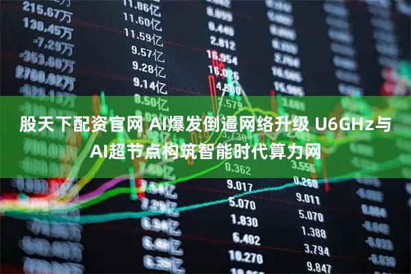 股天下配资官网 AI爆发倒逼网络升级 U6GHz与AI超节点构筑智能时代算力网