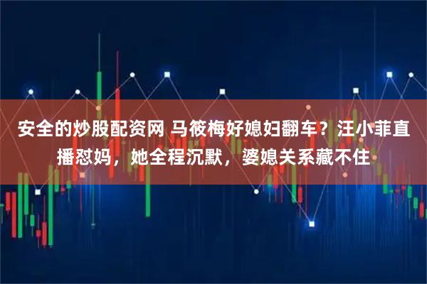 安全的炒股配资网 马筱梅好媳妇翻车？汪小菲直播怼妈，她全程沉默，婆媳关系藏不住
