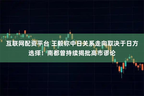互联网配资平台 王毅称中日关系走向取决于日方选择！南都曾持续揭批高市谬论