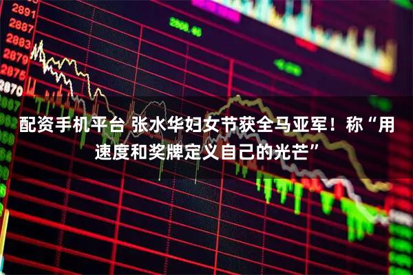 配资手机平台 张水华妇女节获全马亚军！称“用速度和奖牌定义自己的光芒”