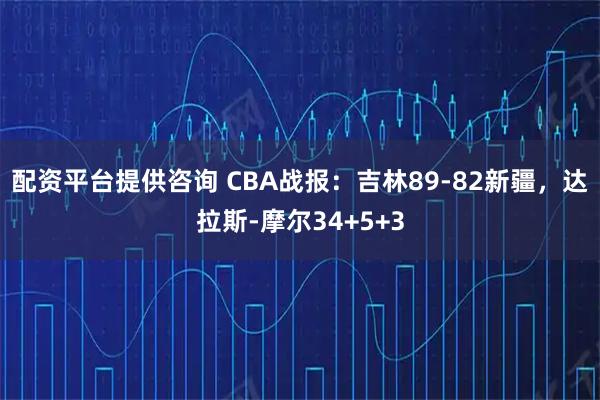 配资平台提供咨询 CBA战报：吉林89-82新疆，达拉斯-摩尔34+5+3