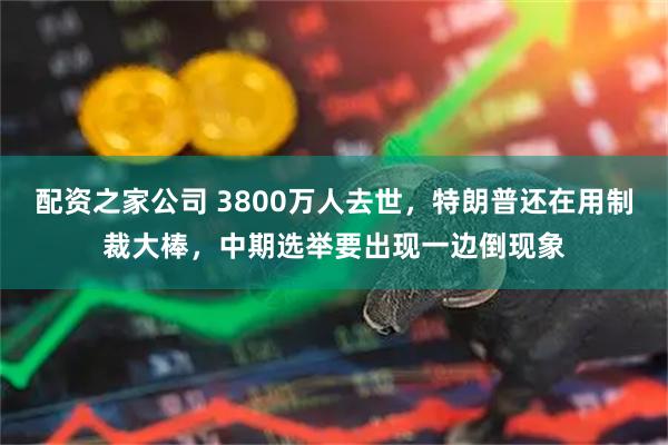 配资之家公司 3800万人去世，特朗普还在用制裁大棒，中期选举要出现一边倒现象