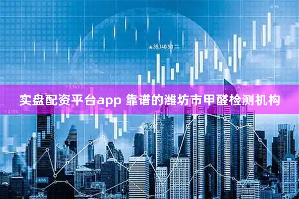 实盘配资平台app 靠谱的潍坊市甲醛检测机构