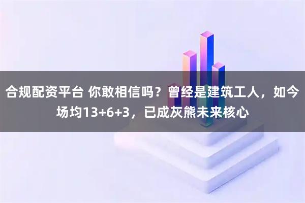 合规配资平台 你敢相信吗？曾经是建筑工人，如今场均13+6+3，已成灰熊未来核心