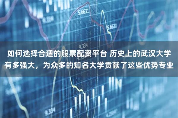 如何选择合适的股票配资平台 历史上的武汉大学有多强大，为众多的知名大学贡献了这些优势专业