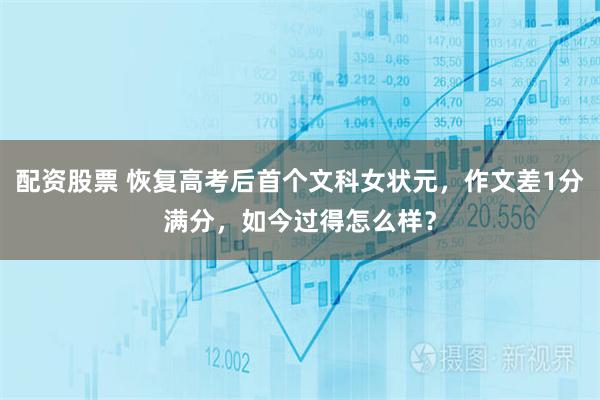 配资股票 恢复高考后首个文科女状元，作文差1分满分，如今过得怎么样？